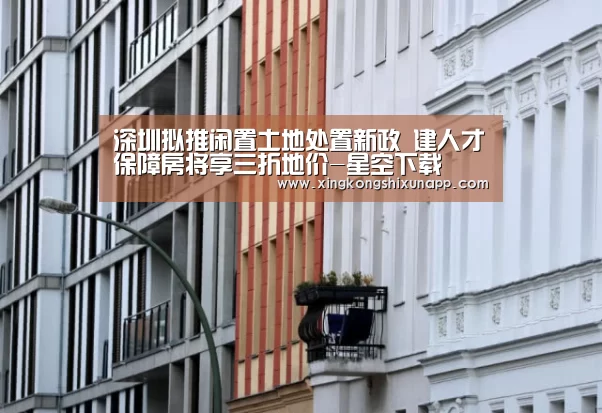 深圳拟推闲置土地处置新政 建人才保障房将享三折地价-星空下载(图1) 星空体育
