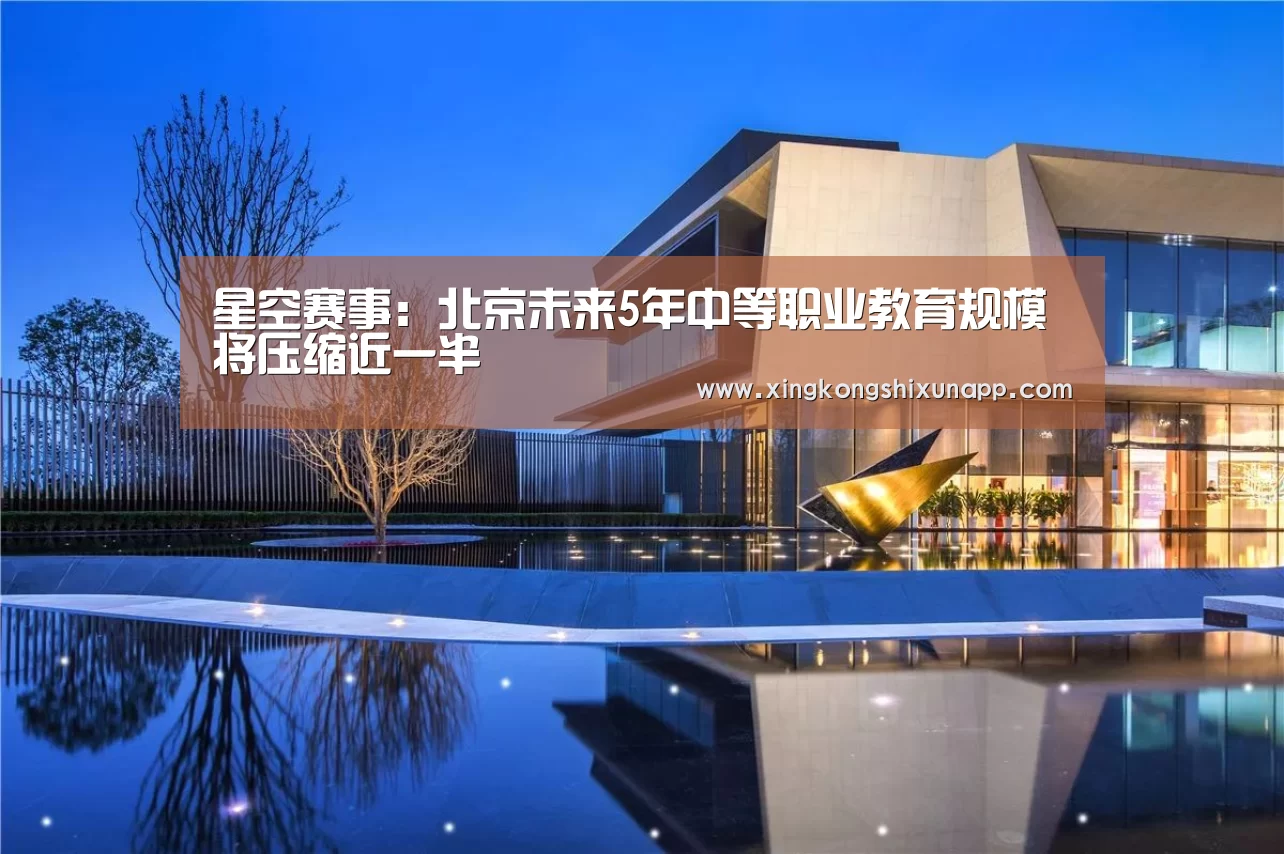 星空赛事:北京未来5年中等职业教育规模将压缩近一半(图1) 星空视讯