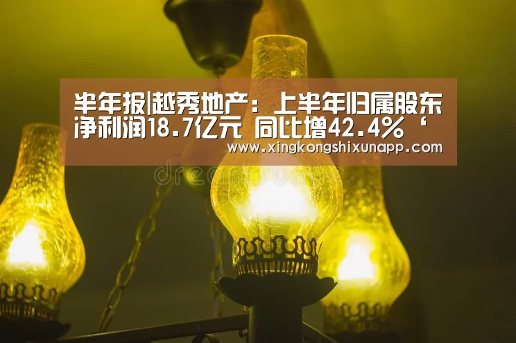 半年报|越秀地产:上半年归属股东净利润18.7亿元 同比增42.4%‘星空赛事’(图1) 星空体育
